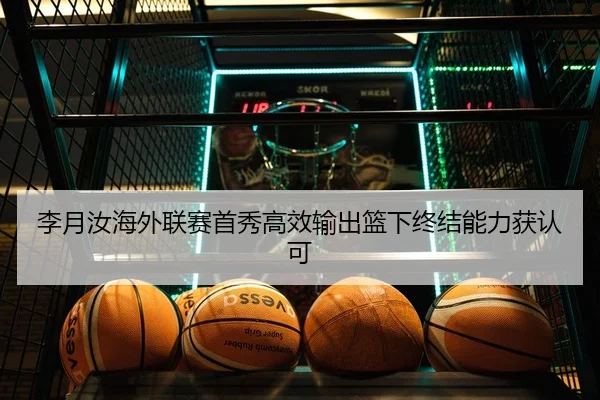 李月汝海外联赛首秀高效输出篮下终结能力获认可